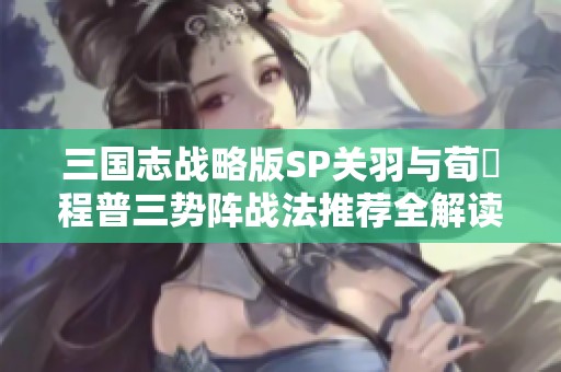 三国志战略版SP关羽与荀彧程普三势阵战法推荐全解读