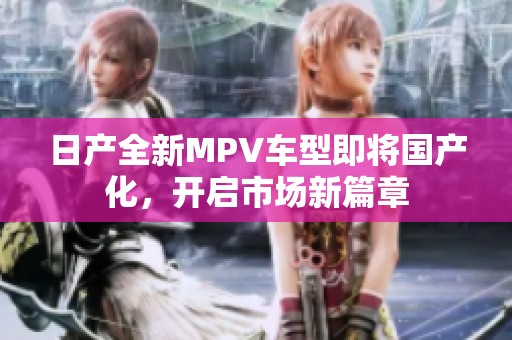 日产全新MPV车型即将国产化，开启市场新篇章