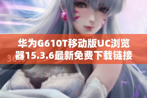 华为G610T移动版UC浏览器15.3.6最新免费下载链接分享