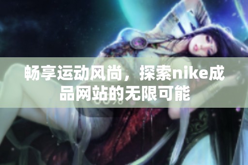 畅享运动风尚，探索nike成品网站的无限可能