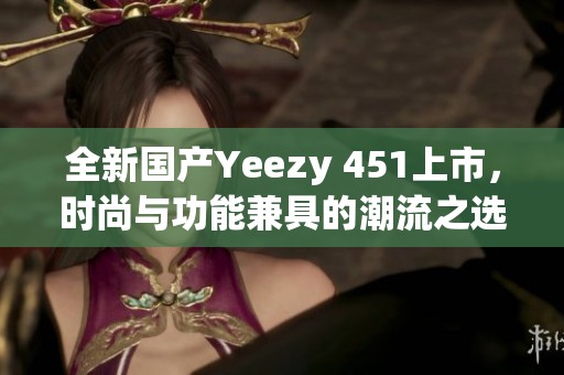 全新国产Yeezy 451上市，时尚与功能兼具的潮流之选