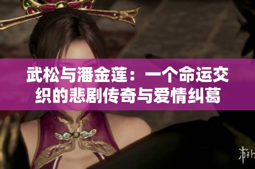 武松与潘金莲：一个命运交织的悲剧传奇与爱情纠葛