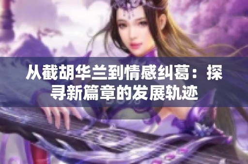 从截胡华兰到情感纠葛：探寻新篇章的发展轨迹