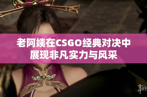 老阿姨在CSGO经典对决中展现非凡实力与风采