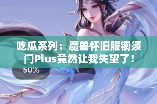 吃瓜系列：魔兽怀旧服铜须门Plus竟然让我失望了！