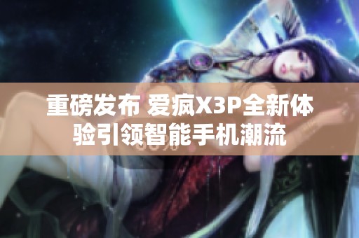 重磅发布 爱疯X3P全新体验引领智能手机潮流