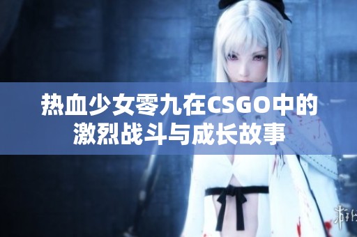 热血少女零九在CSGO中的激烈战斗与成长故事