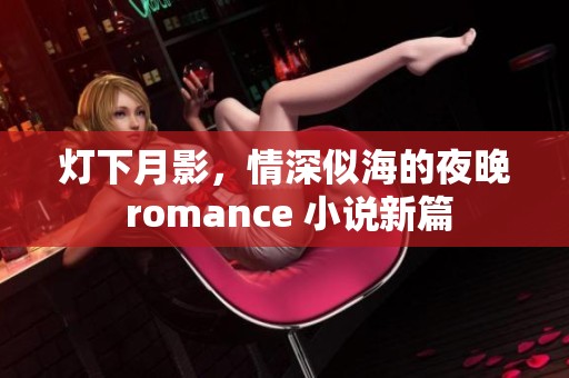 灯下月影，情深似海的夜晚 romance 小说新篇