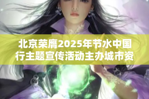 北京荣膺2025年节水中国行主题宣传活动主办城市资格