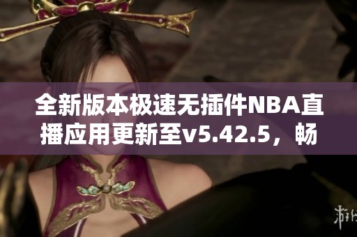 全新版本极速无插件NBA直播应用更新至v5.42.5，畅享精彩赛事直播