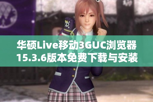 华硕Live移动3GUC浏览器15.3.6版本免费下载与安装指南