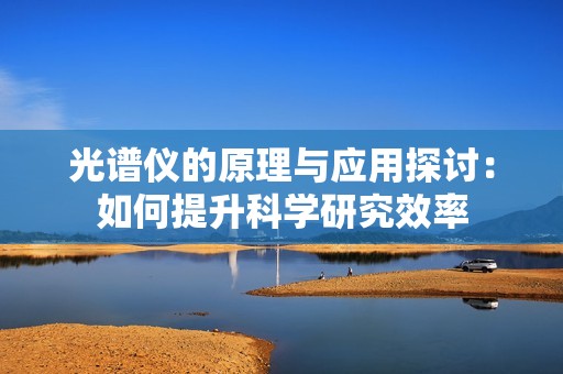 光谱仪的原理与应用探讨：如何提升科学研究效率