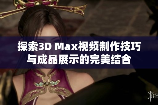 探索3D Max视频制作技巧与成品展示的完美结合