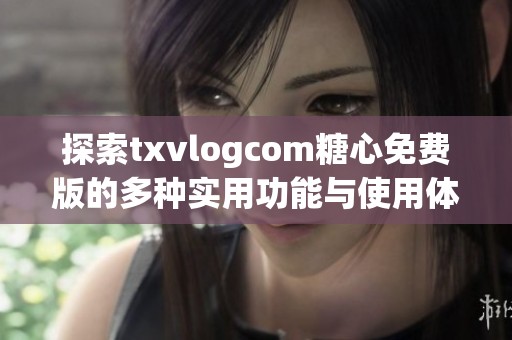 探索txvlogcom糖心免费版的多种实用功能与使用体验