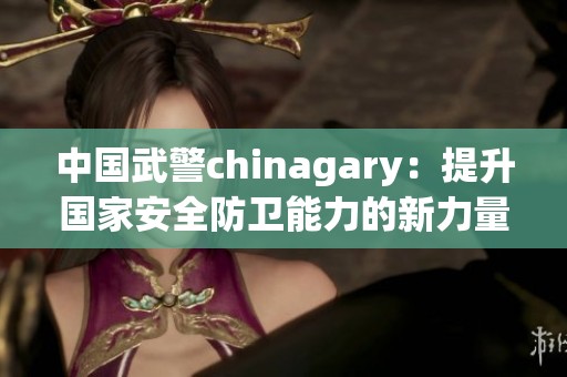 中国武警chinagary：提升国家安全防卫能力的新力量