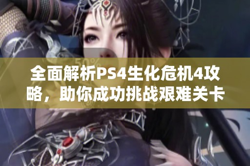 全面解析PS4生化危机4攻略，助你成功挑战艰难关卡