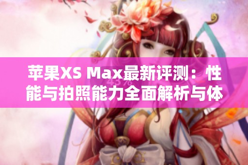 苹果XS Max最新评测：性能与拍照能力全面解析与体验分享