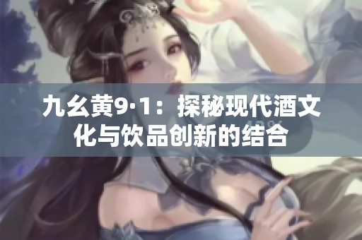 九幺黄9·1：探秘现代酒文化与饮品创新的结合