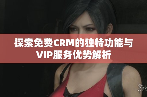 探索免费CRM的独特功能与VIP服务优势解析