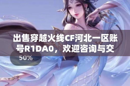 出售穿越火线CF河北一区账号R1DA0，欢迎咨询与交易