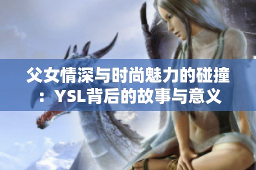 父女情深与时尚魅力的碰撞：YSL背后的故事与意义