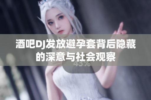 酒吧DJ发放避孕套背后隐藏的深意与社会观察