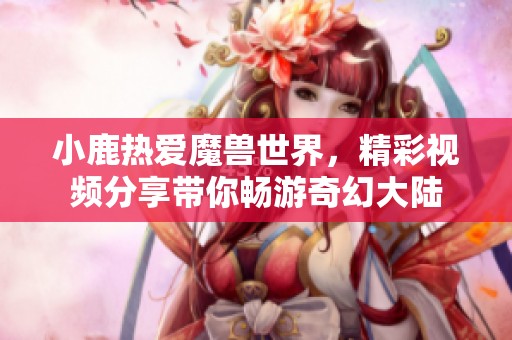 小鹿热爱魔兽世界，精彩视频分享带你畅游奇幻大陆