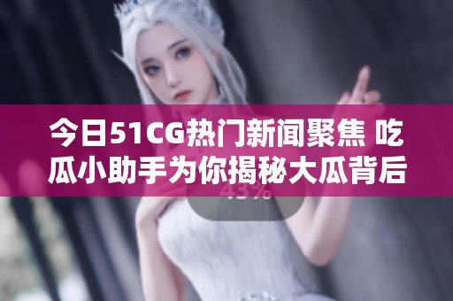 今日51CG热门新闻聚焦 吃瓜小助手为你揭秘大瓜背后的故事