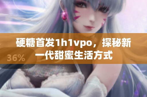 硬糖首发1h1vpo，探秘新一代甜蜜生活方式