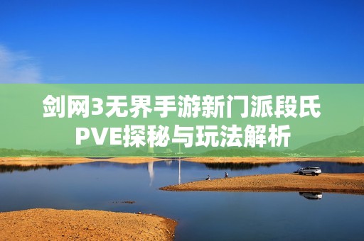 剑网3无界手游新门派段氏PVE探秘与玩法解析