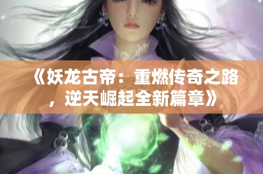 《妖龙古帝：重燃传奇之路，逆天崛起全新篇章》