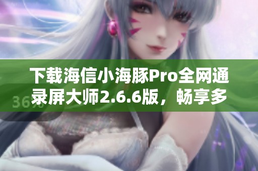 下载海信小海豚Pro全网通录屏大师2.6.6版，畅享多功能体验！