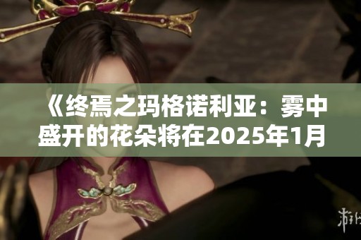 《终焉之玛格诺利亚：雾中盛开的花朵将在2025年1月隆重上线》