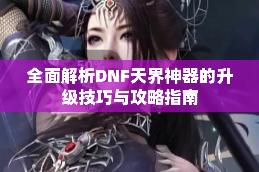 全面解析DNF天界神器的升级技巧与攻略指南