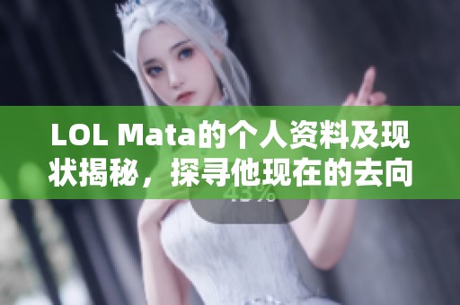 LOL Mata的个人资料及现状揭秘，探寻他现在的去向与动态