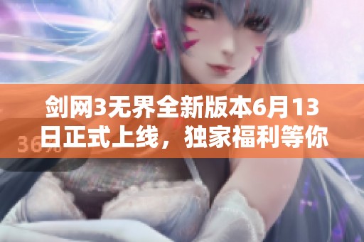 剑网3无界全新版本6月13日正式上线，独家福利等你来享受！