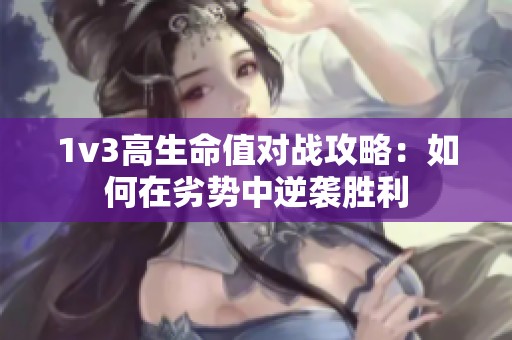 1v3高生命值对战攻略：如何在劣势中逆袭胜利