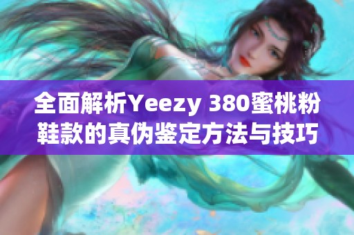 全面解析Yeezy 380蜜桃粉鞋款的真伪鉴定方法与技巧