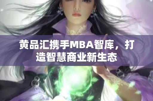 黄品汇携手MBA智库，打造智慧商业新生态