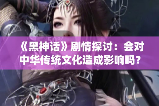 《黑神话》剧情探讨：会对中华传统文化造成影响吗？