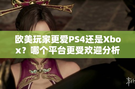 欧美玩家更爱PS4还是Xbox？哪个平台更受欢迎分析