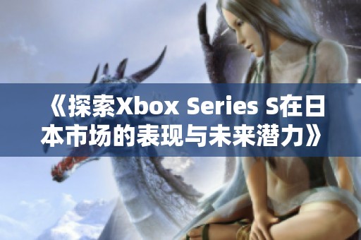 《探索Xbox Series S在日本市场的表现与未来潜力》