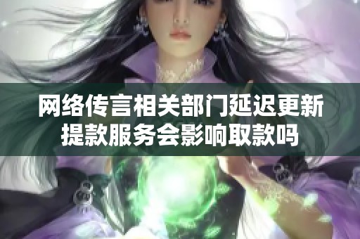 网络传言相关部门延迟更新提款服务会影响取款吗