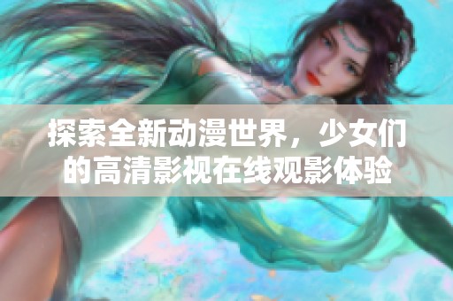 探索全新动漫世界，少女们的高清影视在线观影体验