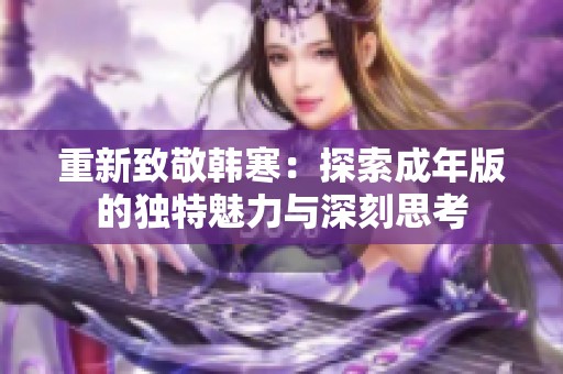 重新致敬韩寒：探索成年版的独特魅力与深刻思考