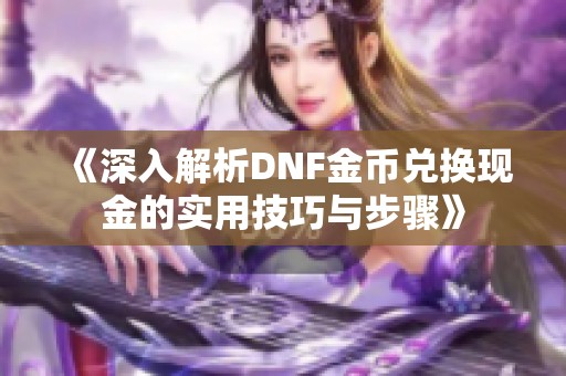 《深入解析DNF金币兑换现金的实用技巧与步骤》