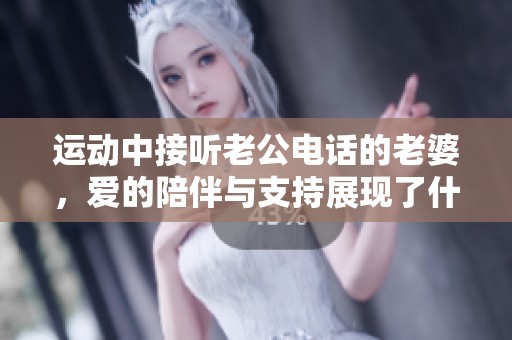 运动中接听老公电话的老婆，爱的陪伴与支持展现了什么