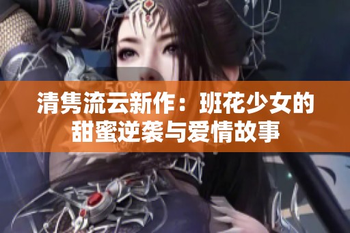 清隽流云新作：班花少女的甜蜜逆袭与爱情故事