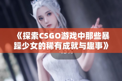 《探索CSGO游戏中那些暴躁少女的稀有成就与趣事》