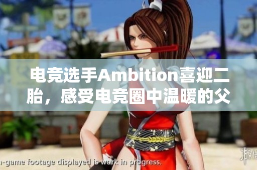 电竞选手Ambition喜迎二胎，感受电竞圈中温暖的父爱时刻